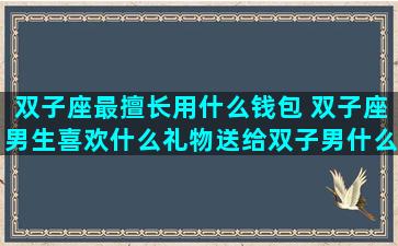 双子座最擅长用什么钱包 双子座男生喜欢什么礼物送给双子男什么礼物最好
